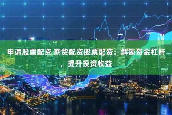 申请股票配资 期货配资股票配资：解锁资金杠杆，提升投资收益