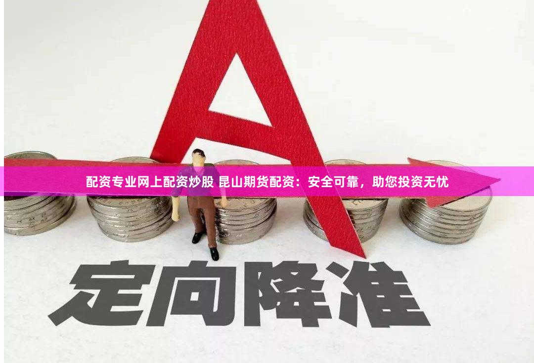配资专业网上配资炒股 昆山期货配资：安全可靠，助您投资无忧