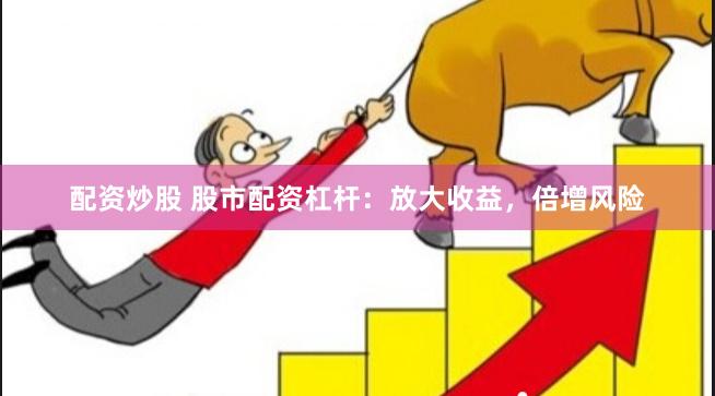 配资炒股 股市配资杠杆：放大收益，倍增风险