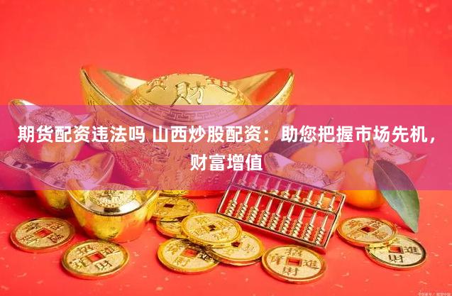 期货配资违法吗 山西炒股配资：助您把握市场先机，财富增值