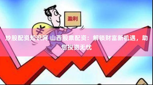 炒股配资知识网 山西股票配资：解锁财富新机遇，助您投资无忧