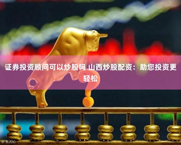 证券投资顾问可以炒股吗 山西炒股配资：助您投资更轻松
