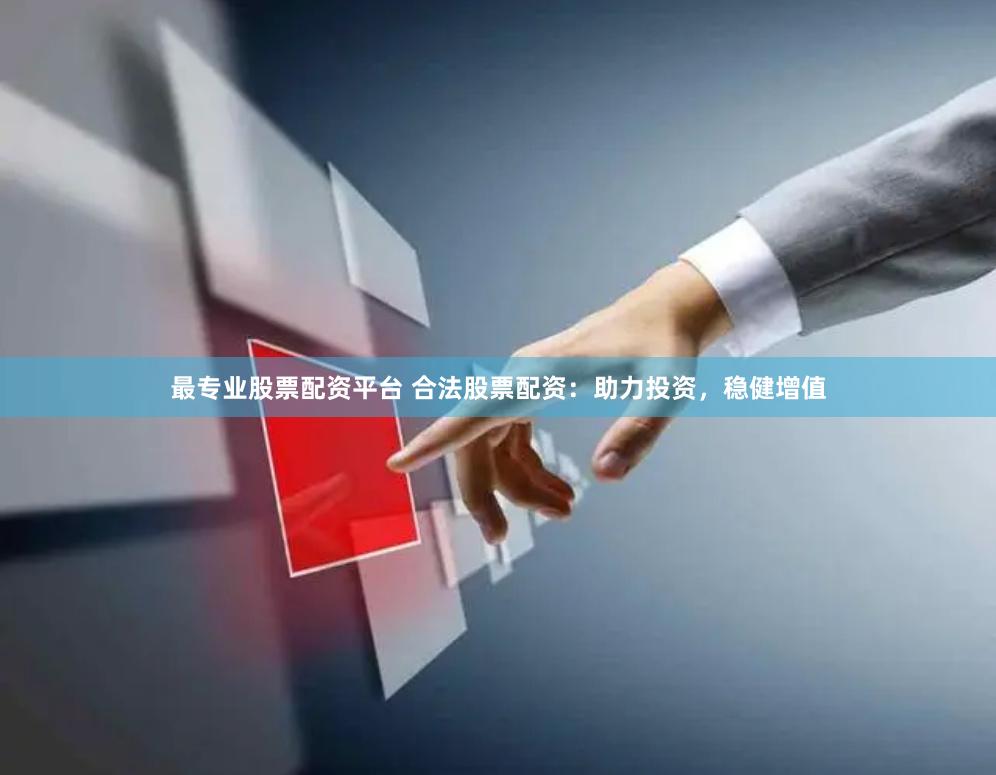 最专业股票配资平台 合法股票配资：助力投资，稳健增值