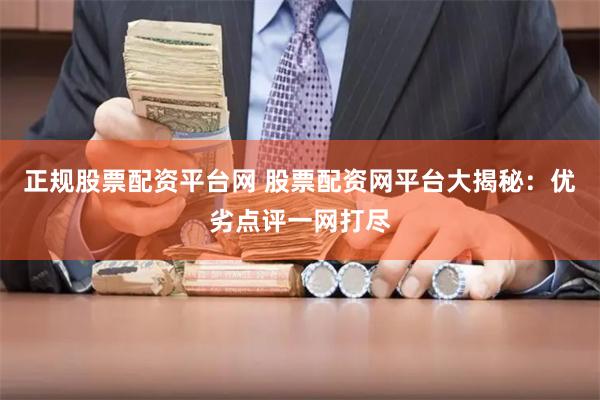 正规股票配资平台网 股票配资网平台大揭秘：优劣点评一网打尽