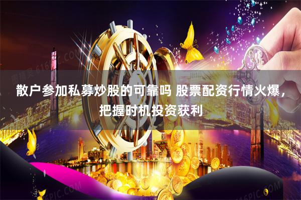 散户参加私募炒股的可靠吗 股票配资行情火爆，把握时机投资获利