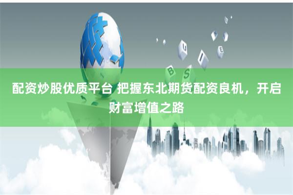 配资炒股优质平台 把握东北期货配资良机,开启财富增值之路