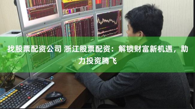 找股票配资公司 浙江股票配资：解锁财富新机遇，助力投资腾飞