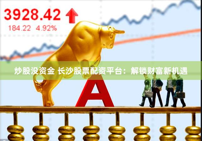 炒股没资金 长沙股票配资平台：解锁财富新机遇