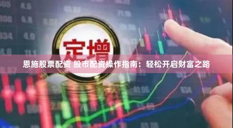 恩施股票配资 股市配资操作指南：轻松开启财富之路
