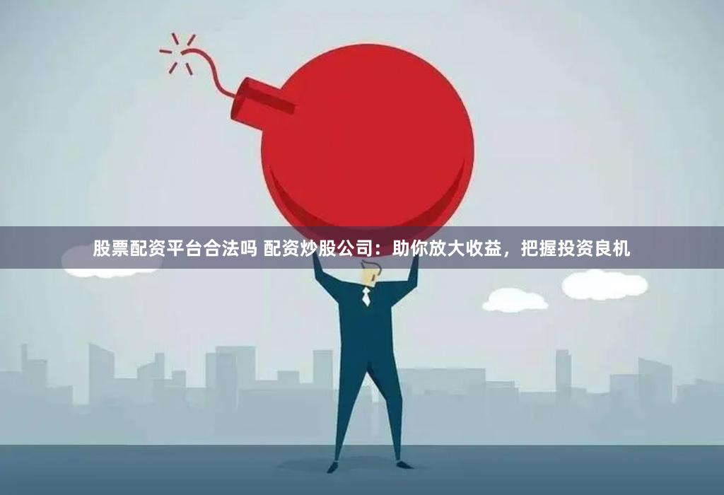 股票配资平台合法吗 配资炒股公司:助你放大收益,把握投资良机