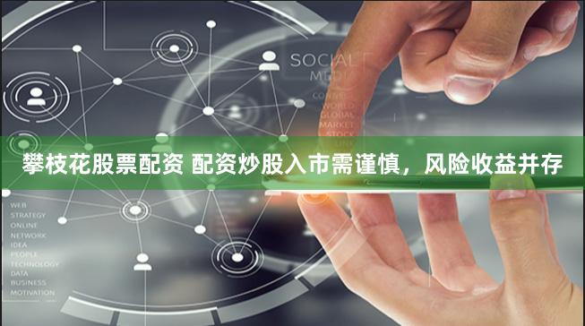 攀枝花股票配资 配资炒股入市需谨慎，风险收益并存