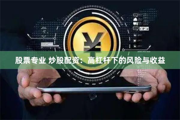 股票专业 炒股配资：高杠杆下的风险与收益
