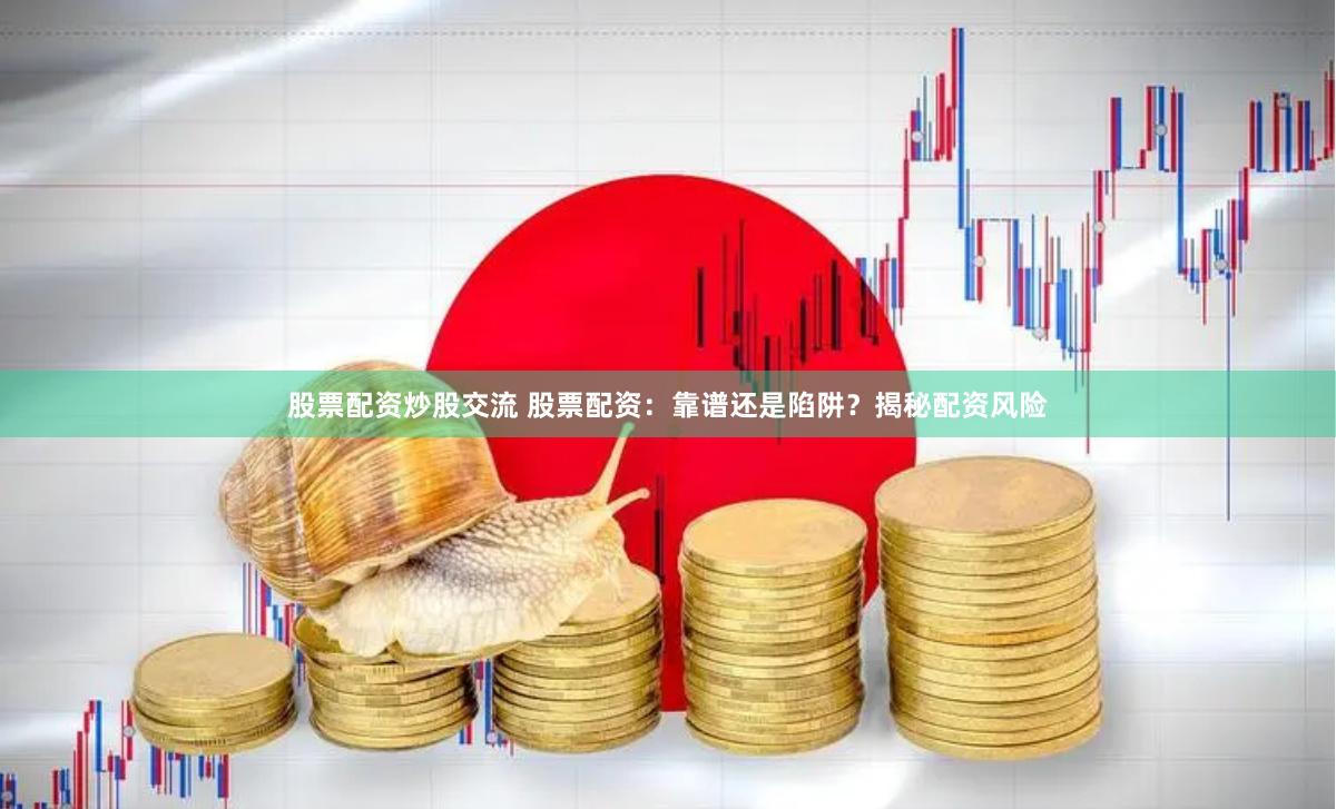 股票配资炒股交流 股票配资：靠谱还是陷阱？揭秘配资风险