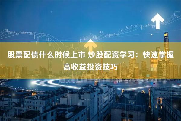 股票配债什么时候上市 炒股配资学习：快速掌握高收益投资技巧