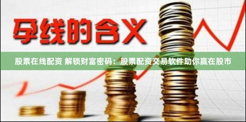股票在线配资 解锁财富密码：股票配资交易软件助你赢在股市