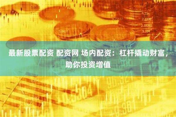 最新股票配资 配资网 场内配资：杠杆撬动财富，助你投资增值