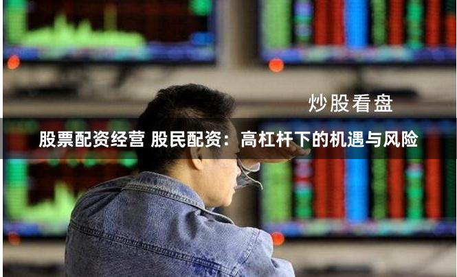 股票配资经营 股民配资：高杠杆下的机遇与风险