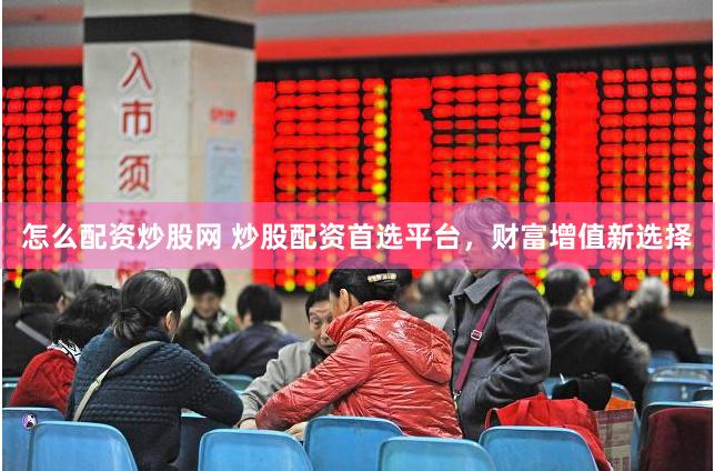 怎么配资炒股网 炒股配资首选平台，财富增值新选择