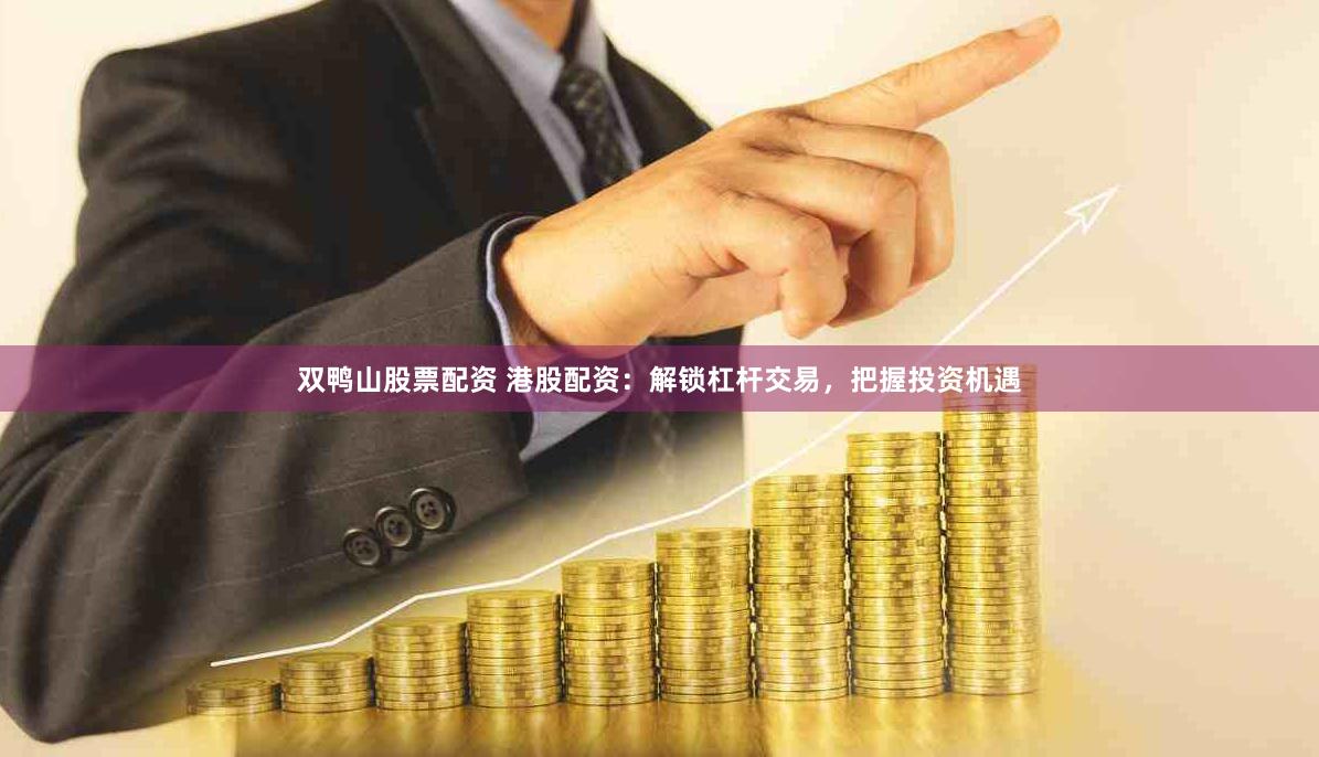 双鸭山股票配资 港股配资：解锁杠杆交易，把握投资机遇