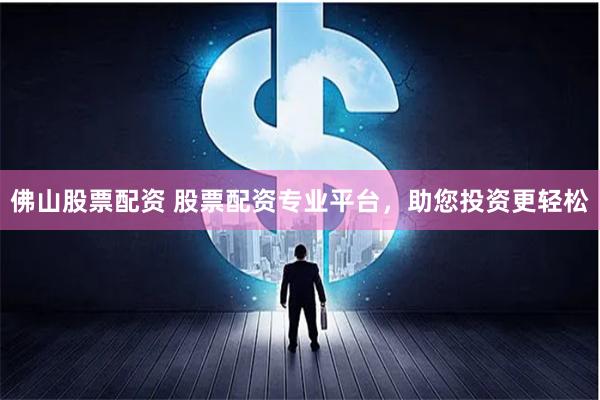 佛山股票配资 股票配资专业平台，助您投资更轻松