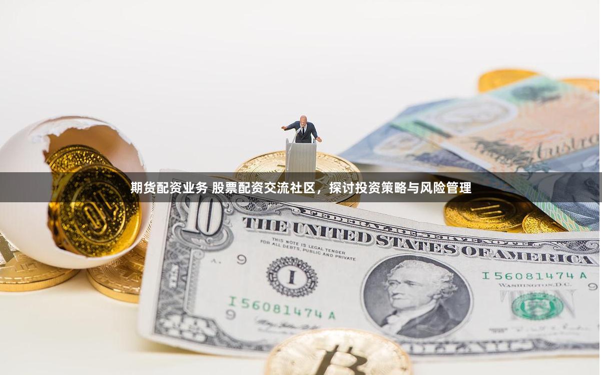 期货配资业务 股票配资交流社区，探讨投资策略与风险管理