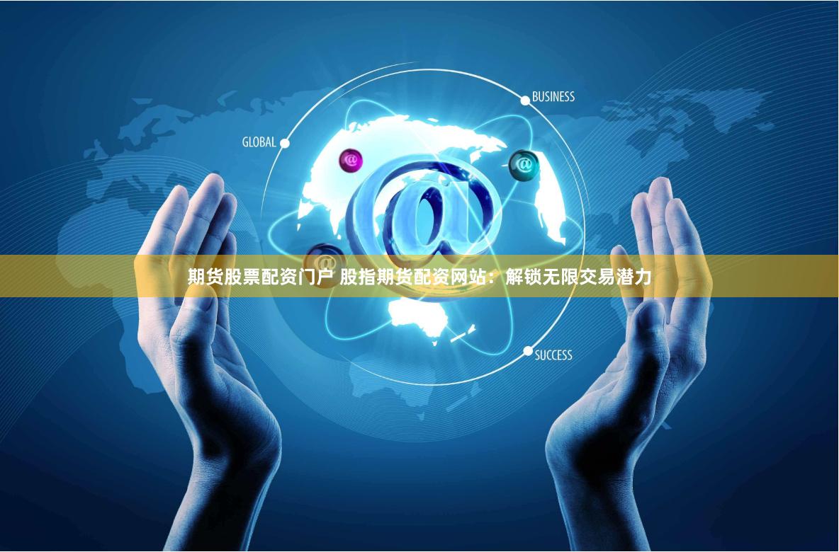 期货股票配资门户 股指期货配资网站：解锁无限交易潜力