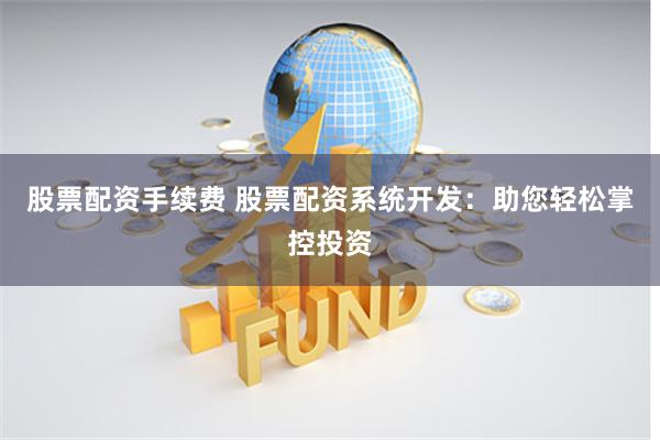 股票配资手续费 股票配资系统开发：助您轻松掌控投资