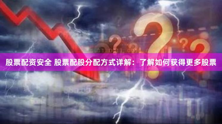 股票配资安全 股票配股分配方式详解：了解如何获得更多股票