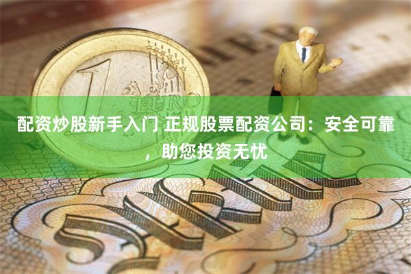 配资炒股新手入门 正规股票配资公司：安全可靠，助您投资无忧