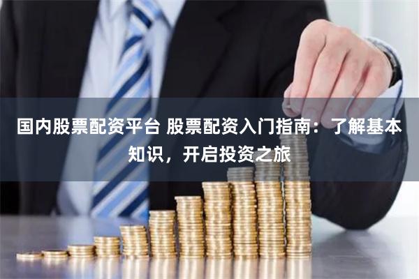 国内股票配资平台 股票配资入门指南：了解基本知识，开启投资之旅