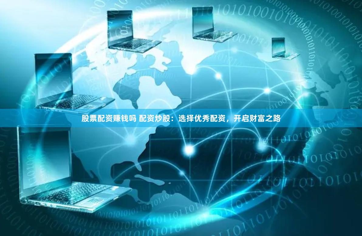 股票配资赚钱吗 配资炒股：选择优秀配资，开启财富之路