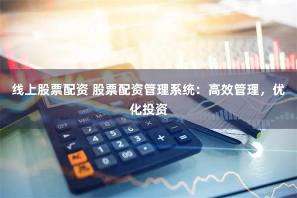 线上股票配资 股票配资管理系统：高效管理，优化投资
