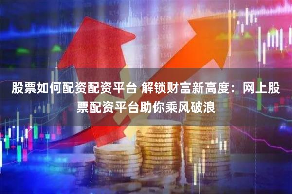 股票如何配资配资平台 解锁财富新高度：网上股票配资平台助你乘风破浪