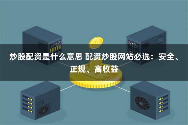 炒股配资是什么意思 配资炒股网站必选:安全、正规、高收益