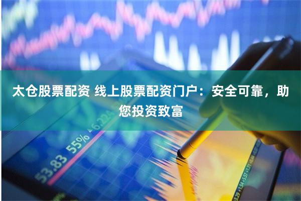 太仓股票配资 线上股票配资门户：安全可靠，助您投资致富