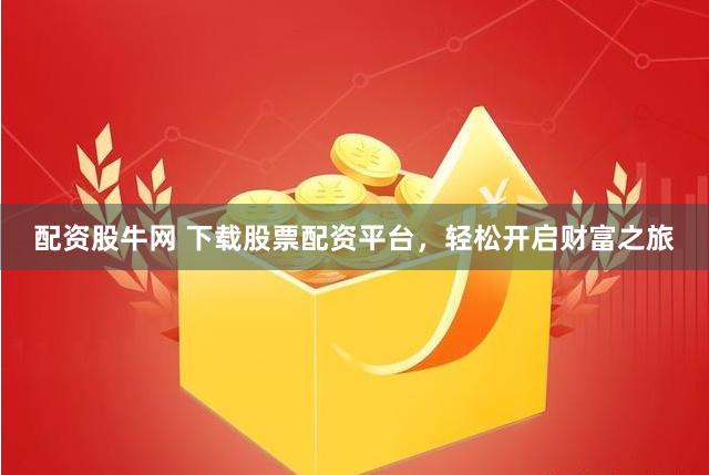配资股牛网 下载股票配资平台，轻松开启财富之旅