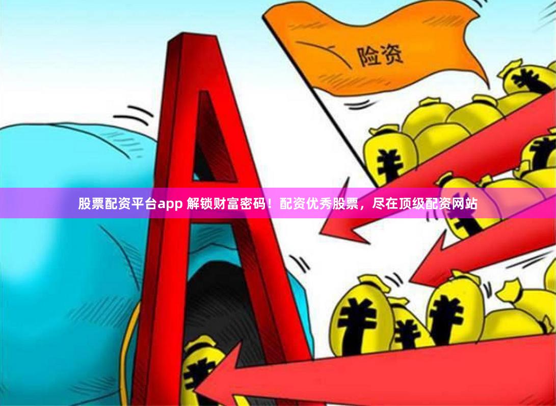 股票配资平台app 解锁财富密码！配资优秀股票，尽在顶级配资网站