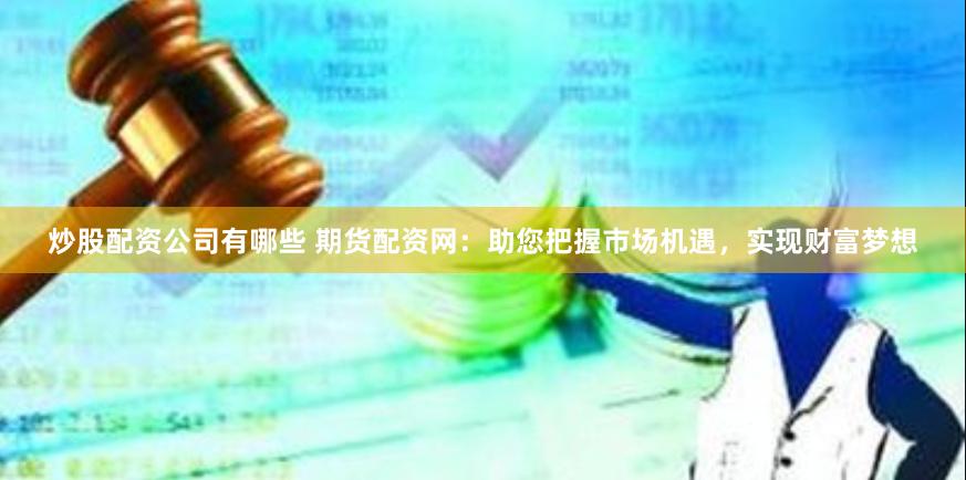 炒股配资公司有哪些 期货配资网：助您把握市场机遇，实现财富梦想