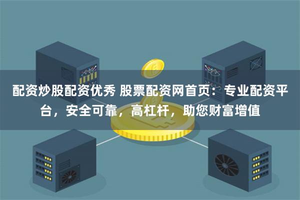配资炒股配资优秀 股票配资网首页：专业配资平台，安全可靠，高杠杆，助您财富增值
