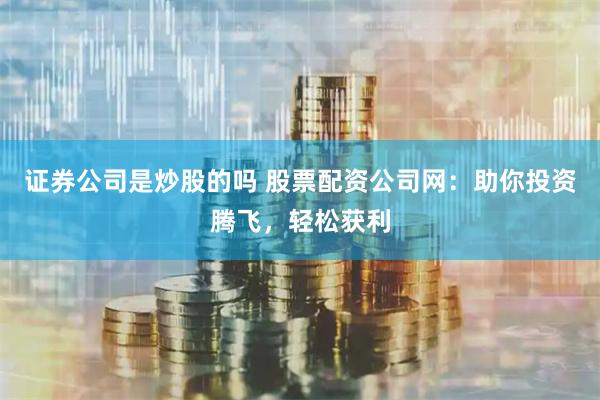 证券公司是炒股的吗 股票配资公司网：助你投资腾飞，轻松获利