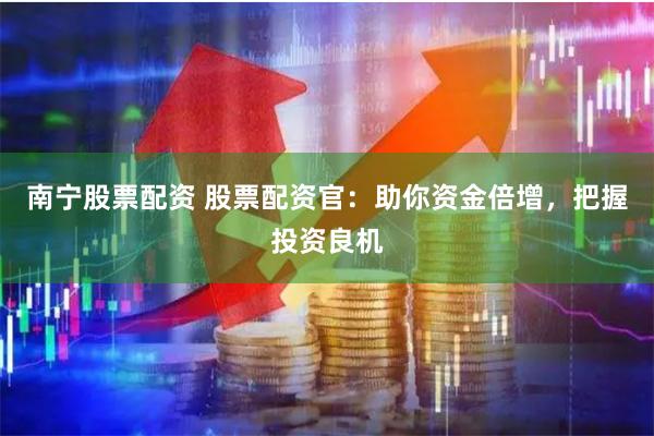 南宁股票配资 股票配资官：助你资金倍增，把握投资良机