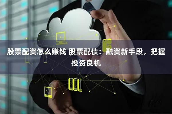 股票配资怎么赚钱 股票配债：融资新手段，把握投资良机