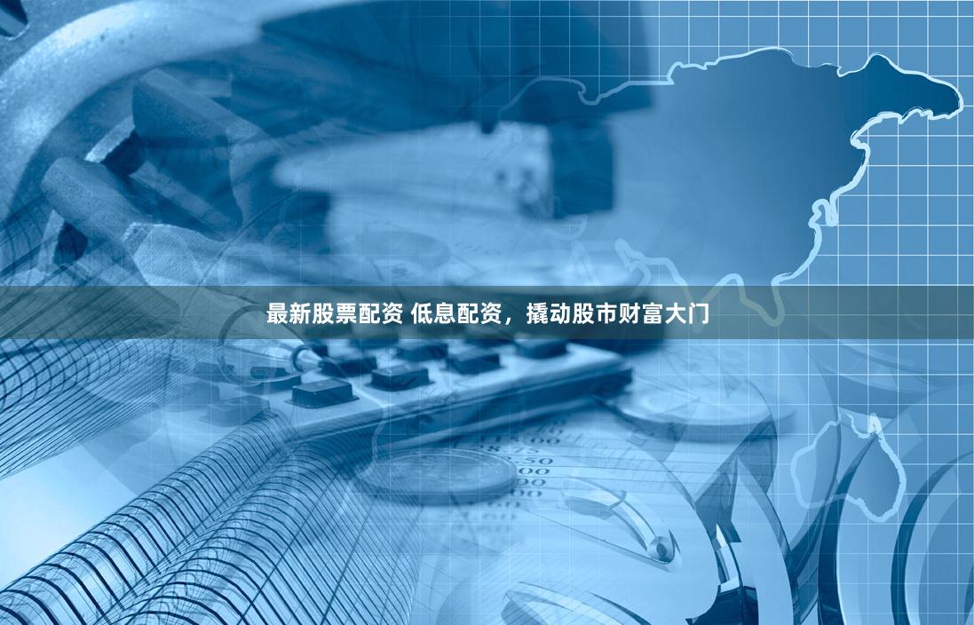 最新股票配资 低息配资,撬动股市财富大门
