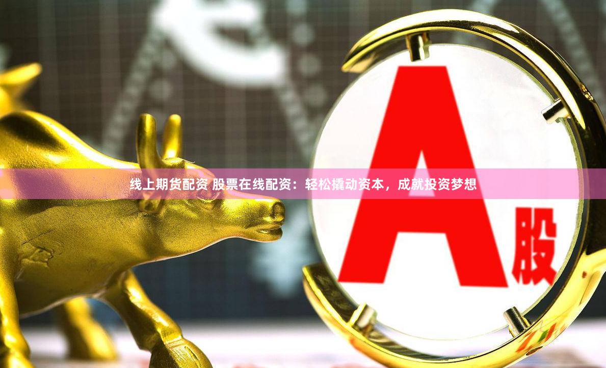 线上期货配资 股票在线配资：轻松撬动资本，成就投资梦想