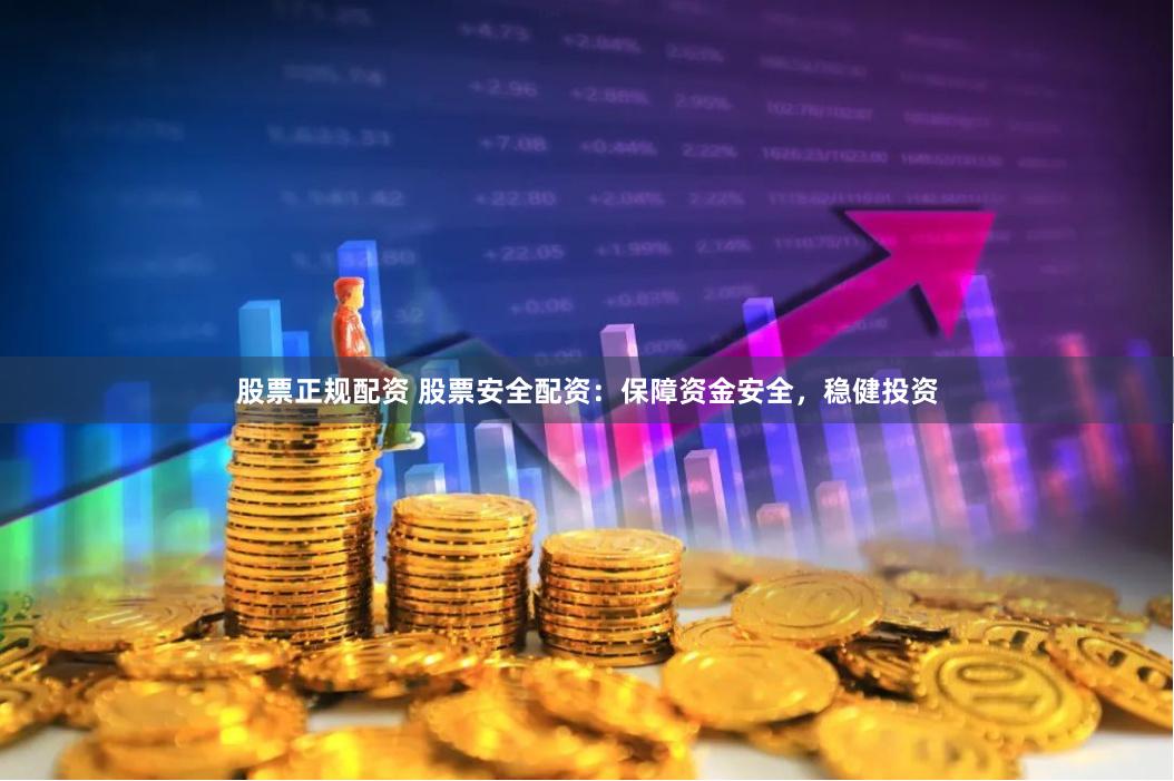 股票正规配资 股票安全配资：保障资金安全，稳健投资