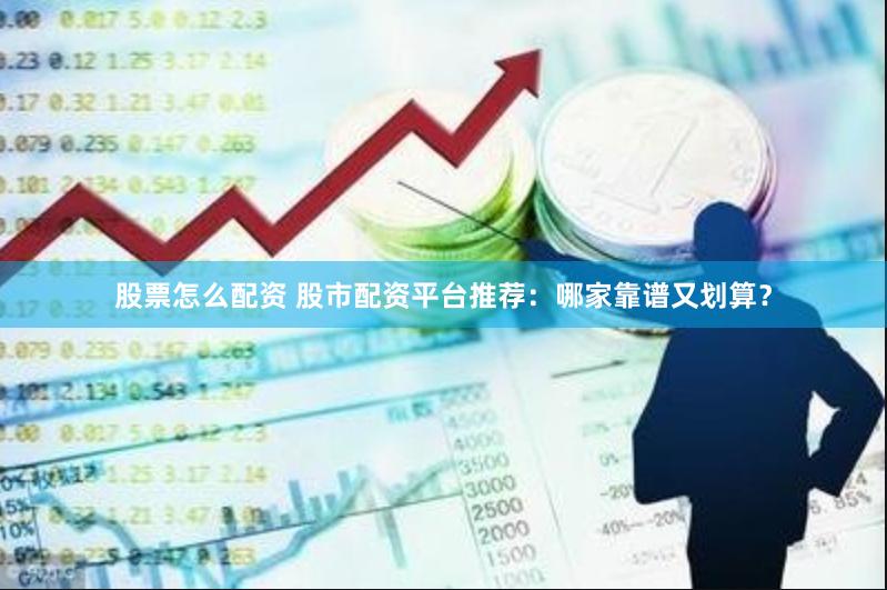 股票怎么配资 股市配资平台推荐：哪家靠谱又划算？