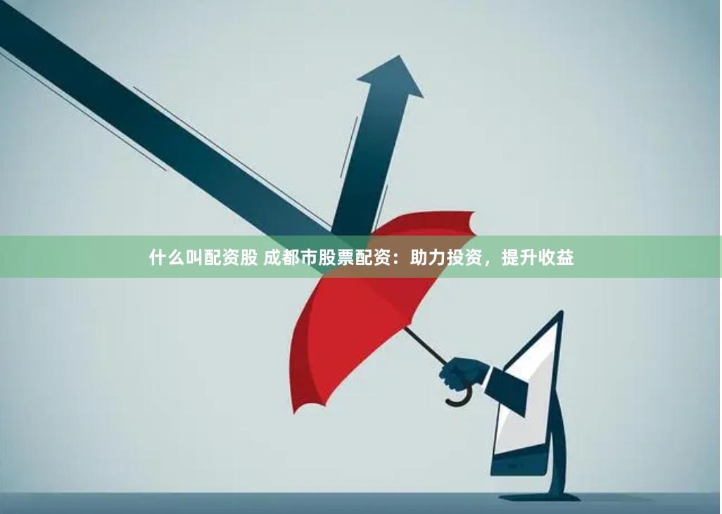 什么叫配资股 成都市股票配资：助力投资，提升收益