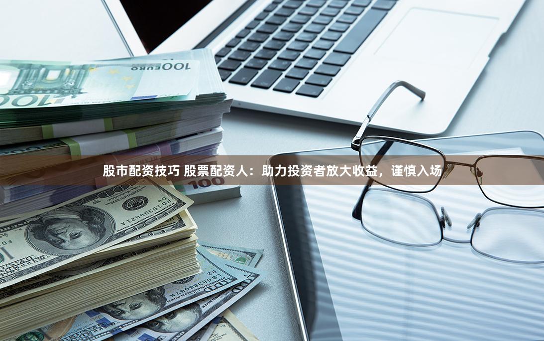 股市配资技巧 股票配资人：助力投资者放大收益，谨慎入场
