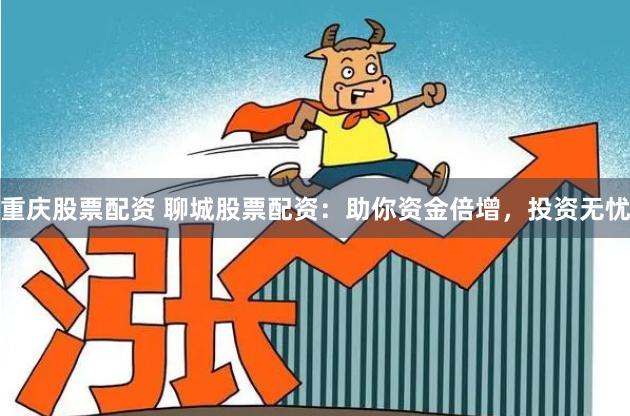 重庆股票配资 聊城股票配资：助你资金倍增，投资无忧