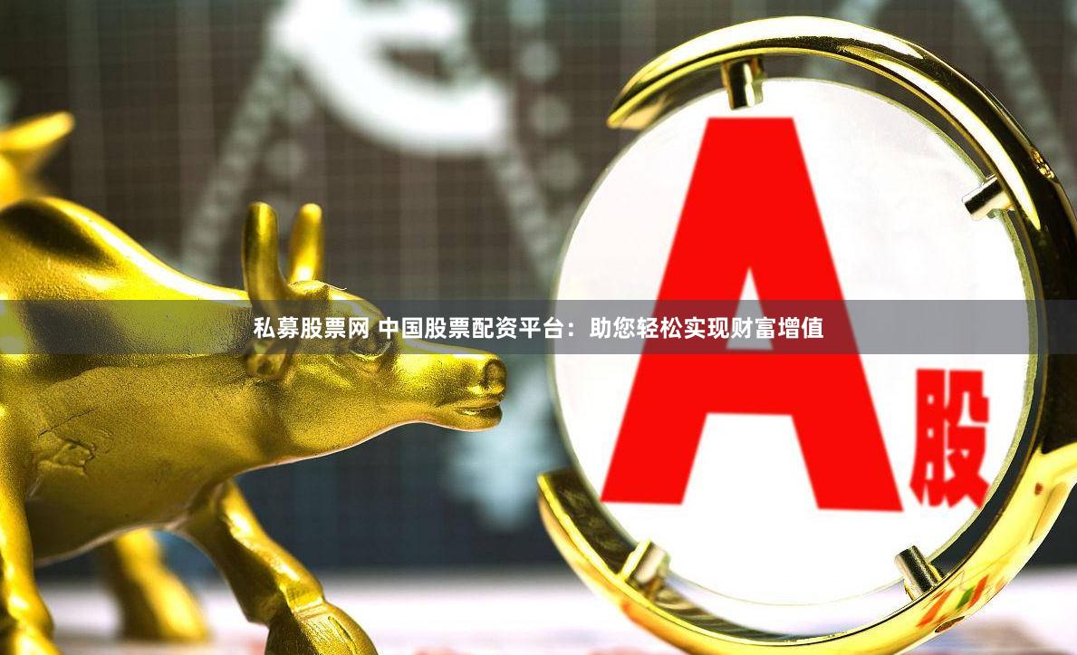 私募股票网 中国股票配资平台：助您轻松实现财富增值